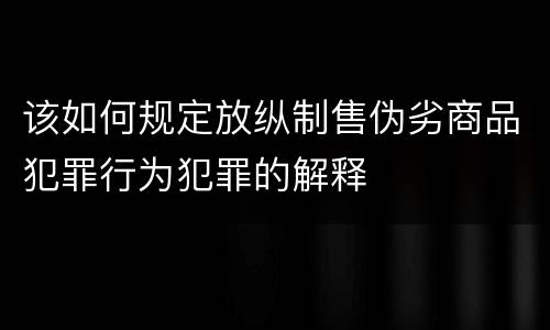 该如何规定放纵制售伪劣商品犯罪行为犯罪的解释