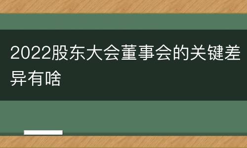 2022股东大会董事会的关键差异有啥