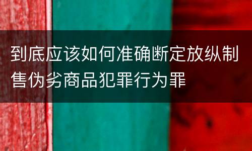 到底应该如何准确断定放纵制售伪劣商品犯罪行为罪