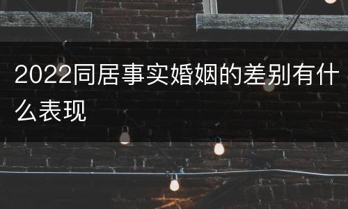 2022同居事实婚姻的差别有什么表现
