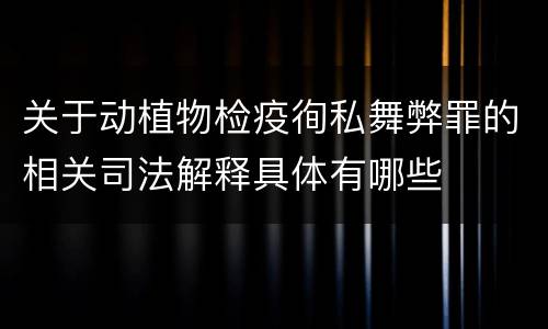 关于动植物检疫徇私舞弊罪的相关司法解释具体有哪些
