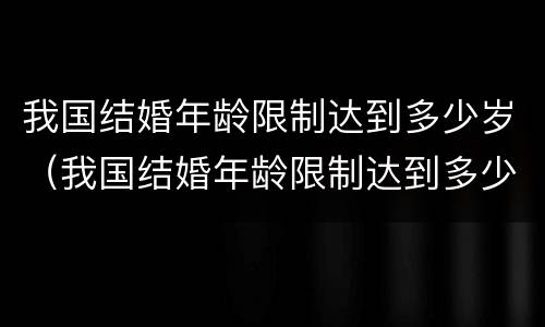 我国结婚年龄限制达到多少岁（我国结婚年龄限制达到多少岁以上）