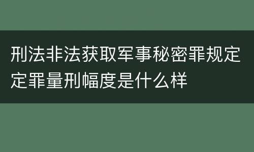 刑法非法获取军事秘密罪规定定罪量刑幅度是什么样