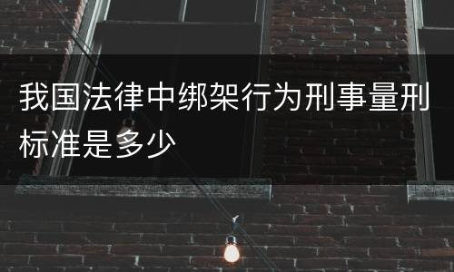 我国法律中绑架行为刑事量刑标准是多少