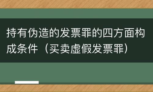 持有伪造的发票罪的四方面构成条件（买卖虚假发票罪）