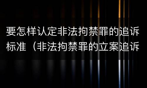 要怎样认定非法拘禁罪的追诉标准（非法拘禁罪的立案追诉标准）