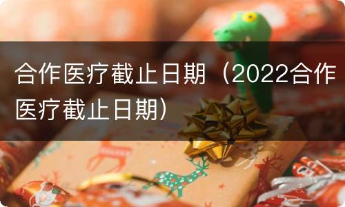 合作医疗截止日期（2022合作医疗截止日期）