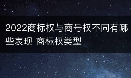 2022商标权与商号权不同有哪些表现 商标权类型
