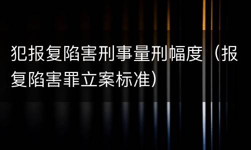 犯报复陷害刑事量刑幅度（报复陷害罪立案标准）