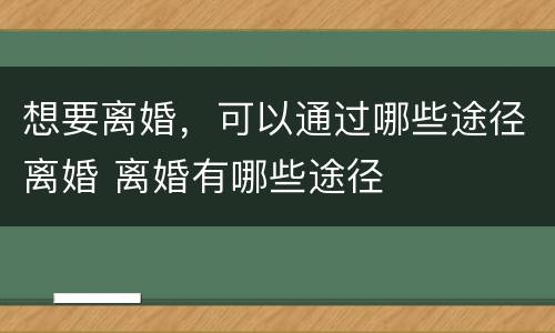想要离婚，可以通过哪些途径离婚 离婚有哪些途径