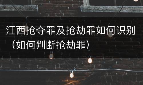 江西抢夺罪及抢劫罪如何识别（如何判断抢劫罪）