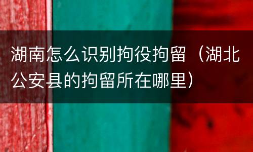 湖南怎么识别拘役拘留（湖北公安县的拘留所在哪里）
