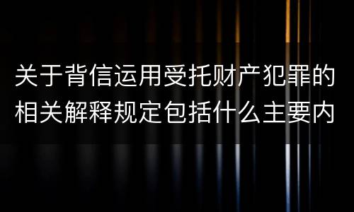 关于背信运用受托财产犯罪的相关解释规定包括什么主要内容