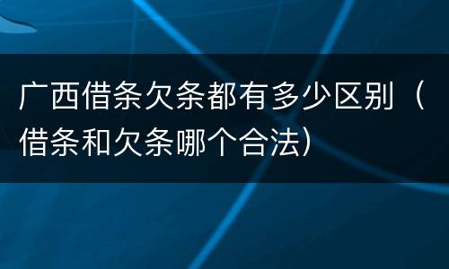 广西借条欠条都有多少区别（借条和欠条哪个合法）