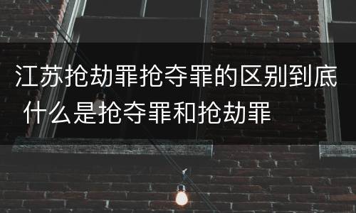 江苏抢劫罪抢夺罪的区别到底 什么是抢夺罪和抢劫罪