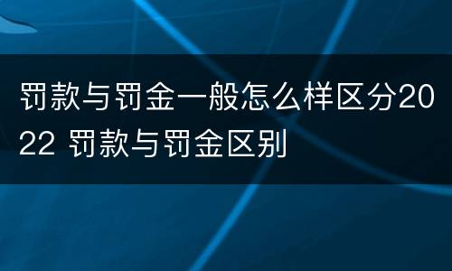罚款与罚金一般怎么样区分2022 罚款与罚金区别