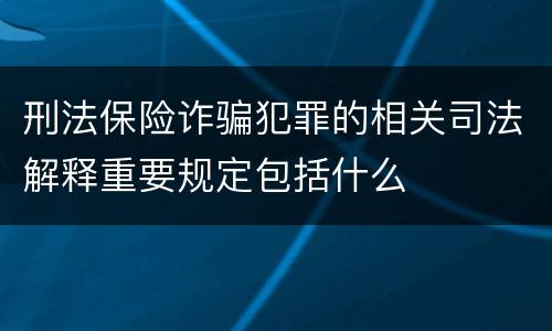 刑法保险诈骗犯罪的相关司法解释重要规定包括什么