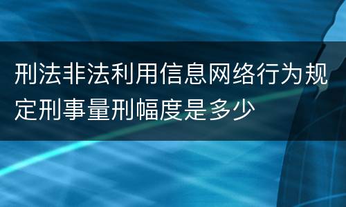 刑法非法利用信息网络行为规定刑事量刑幅度是多少