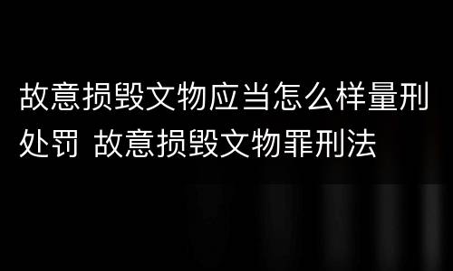 故意损毁文物应当怎么样量刑处罚 故意损毁文物罪刑法