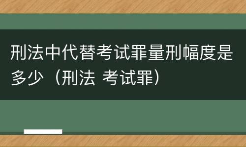 刑法中代替考试罪量刑幅度是多少（刑法 考试罪）