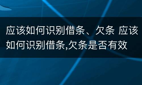 应该如何识别借条、欠条 应该如何识别借条,欠条是否有效