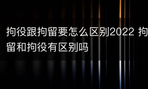 拘役跟拘留要怎么区别2022 拘留和拘役有区别吗