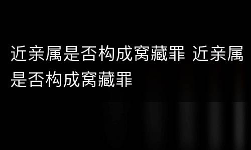 近亲属是否构成窝藏罪 近亲属是否构成窝藏罪