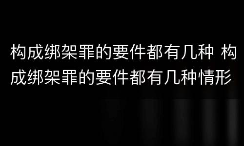 构成绑架罪的要件都有几种 构成绑架罪的要件都有几种情形
