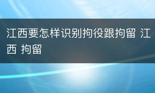 江西要怎样识别拘役跟拘留 江西 拘留