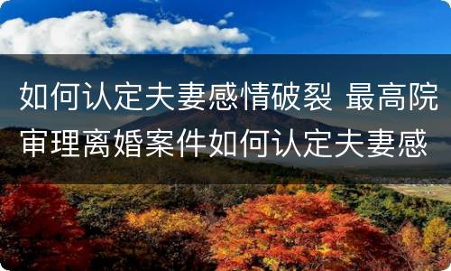 如何认定夫妻感情破裂 最高院审理离婚案件如何认定夫妻感情破裂
