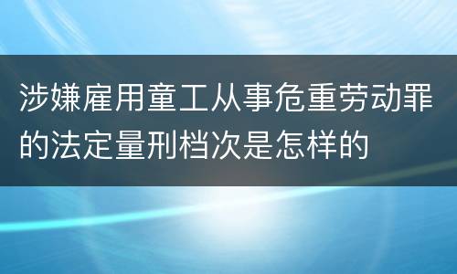 涉嫌雇用童工从事危重劳动罪的法定量刑档次是怎样的