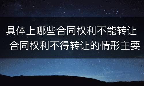 具体上哪些合同权利不能转让 合同权利不得转让的情形主要有