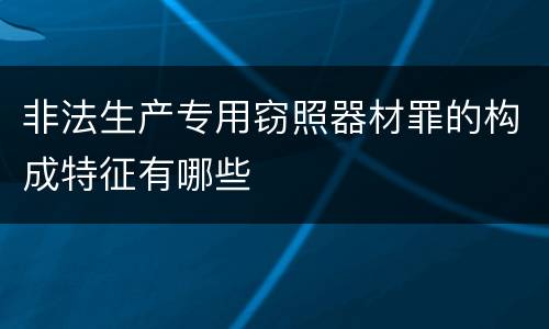 非法生产专用窃照器材罪的构成特征有哪些