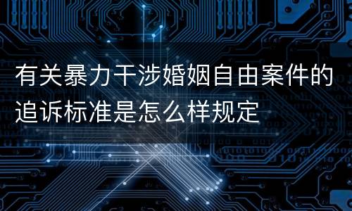 有关暴力干涉婚姻自由案件的追诉标准是怎么样规定