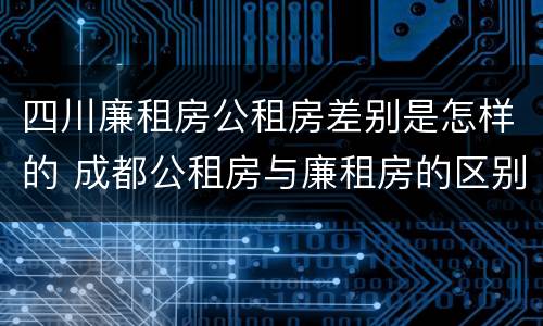 四川廉租房公租房差别是怎样的 成都公租房与廉租房的区别
