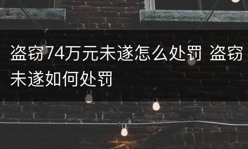 盗窃74万元未遂怎么处罚 盗窃未遂如何处罚