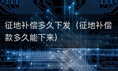 征地补偿多久下发（征地补偿款多久能下来）