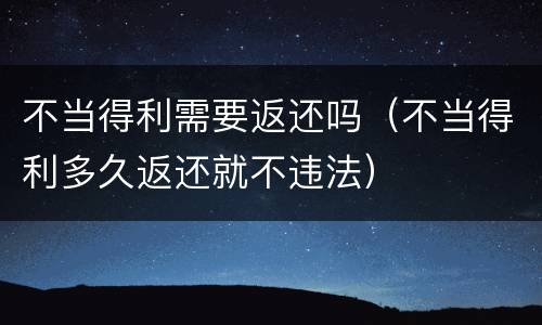 不当得利需要返还吗（不当得利多久返还就不违法）