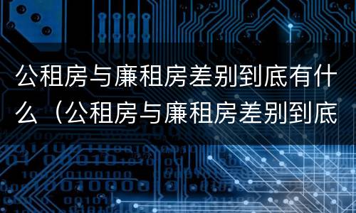 公租房与廉租房差别到底有什么（公租房与廉租房差别到底有什么不同）