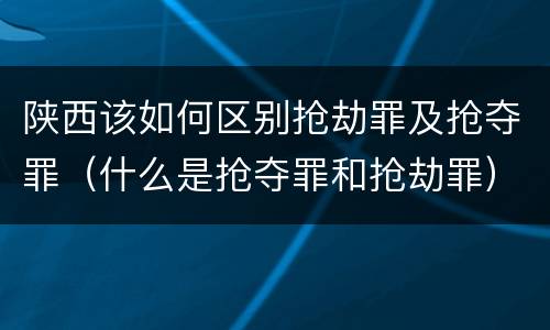 陕西该如何区别抢劫罪及抢夺罪（什么是抢夺罪和抢劫罪）