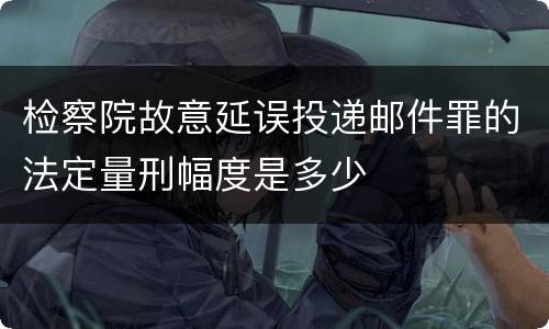 检察院故意延误投递邮件罪的法定量刑幅度是多少