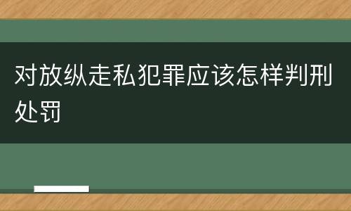 对放纵走私犯罪应该怎样判刑处罚