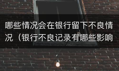 哪些情况会在银行留下不良情况（银行不良记录有哪些影响）