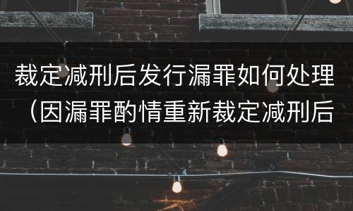 裁定减刑后发行漏罪如何处理（因漏罪酌情重新裁定减刑后再次减刑有无间隔期）