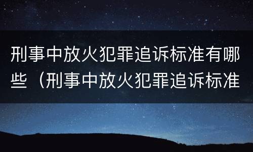 刑事中放火犯罪追诉标准有哪些（刑事中放火犯罪追诉标准有哪些规定）