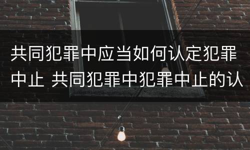 共同犯罪中应当如何认定犯罪中止 共同犯罪中犯罪中止的认定