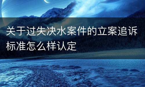关于过失决水案件的立案追诉标准怎么样认定