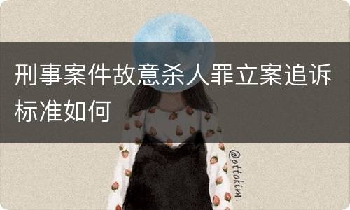 刑事案件故意杀人罪立案追诉标准如何