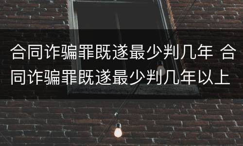 合同诈骗罪既遂最少判几年 合同诈骗罪既遂最少判几年以上