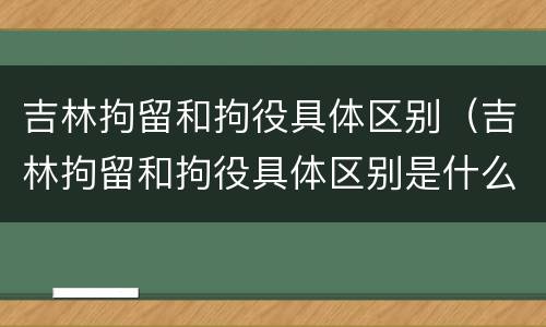 吉林拘留和拘役具体区别（吉林拘留和拘役具体区别是什么）